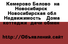 Кемерово(Белово) на Новосибирск - Новосибирская обл. Недвижимость » Дома, коттеджи, дачи обмен   